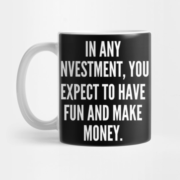 In any investment you expect to have fun and make money